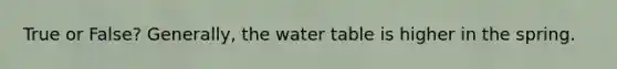 True or False? Generally, the water table is higher in the spring.