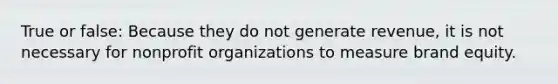 True or false: Because they do not generate revenue, it is not necessary for nonprofit organizations to measure brand equity.