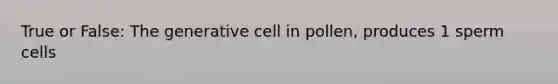 True or False: The generative cell in pollen, produces 1 sperm cells