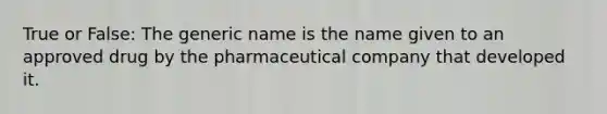 True or False: The generic name is the name given to an approved drug by the pharmaceutical company that developed it.