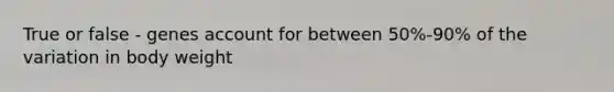 True or false - genes account for between 50%-90% of the variation in body weight