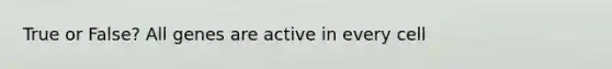 True or False? All genes are active in every cell