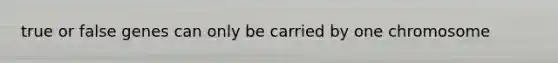 true or false genes can only be carried by one chromosome