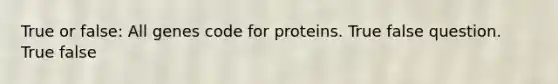 True or false: All genes code for proteins. True false question. True false