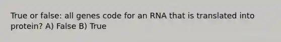 True or false: all genes code for an RNA that is translated into protein? A) False B) True