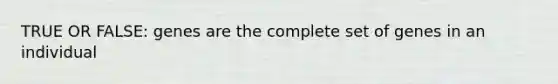 TRUE OR FALSE: genes are the complete set of genes in an individual