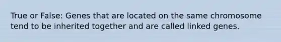 True or False: Genes that are located on the same chromosome tend to be inherited together and are called linked genes.