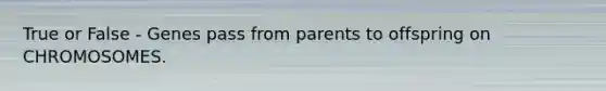 True or False - Genes pass from parents to offspring on CHROMOSOMES.