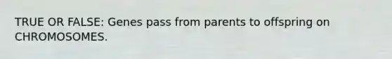 TRUE OR FALSE: Genes pass from parents to offspring on CHROMOSOMES.