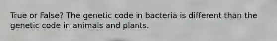 True or False? The genetic code in bacteria is different than the genetic code in animals and plants.