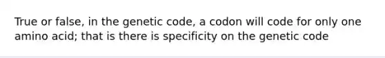 True or false, in the genetic code, a codon will code for only one amino acid; that is there is specificity on the genetic code