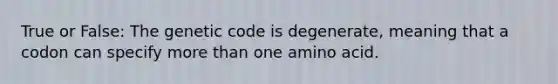 True or False: The genetic code is degenerate, meaning that a codon can specify more than one amino acid.