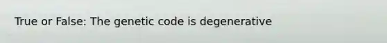 True or False: The genetic code is degenerative