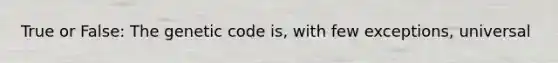 True or False: The genetic code is, with few exceptions, universal