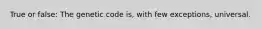 True or false: The genetic code is, with few exceptions, universal.