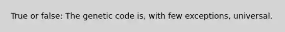 True or false: The genetic code is, with few exceptions, universal.