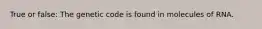 True or false: The genetic code is found in molecules of RNA.