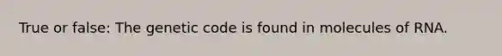 True or false: The genetic code is found in molecules of RNA.