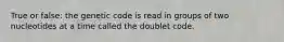 True or false: the genetic code is read in groups of two nucleotides at a time called the doublet code.