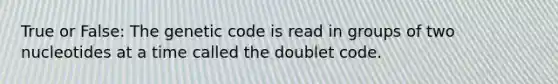 True or False: The genetic code is read in groups of two nucleotides at a time called the doublet code.