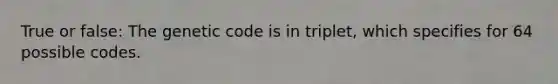 True or false: The genetic code is in triplet, which specifies for 64 possible codes.