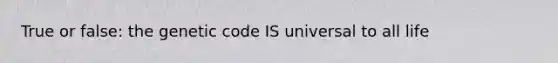 True or false: the genetic code IS universal to all life