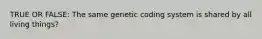 TRUE OR FALSE: The same genetic coding system is shared by all living things?