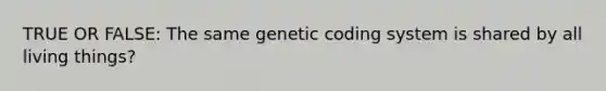 TRUE OR FALSE: The same genetic coding system is shared by all living things?