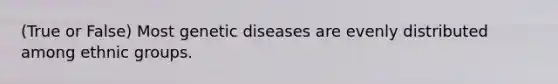 (True or False) Most genetic diseases are evenly distributed among ethnic groups.