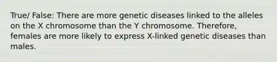 True/ False: There are more genetic diseases linked to the alleles on the X chromosome than the Y chromosome. Therefore, females are more likely to express X-linked genetic diseases than males.