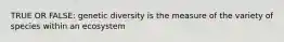 TRUE OR FALSE: genetic diversity is the measure of the variety of species within an ecosystem