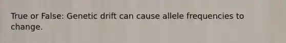True or False: Genetic drift can cause allele frequencies to change.