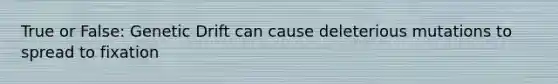 True or False: Genetic Drift can cause deleterious mutations to spread to fixation