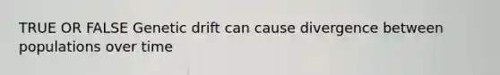 TRUE OR FALSE Genetic drift can cause divergence between populations over time