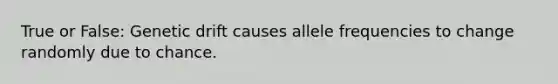 True or False: Genetic drift causes allele frequencies to change randomly due to chance.