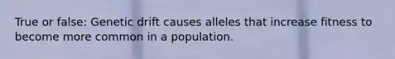 True or false: Genetic drift causes alleles that increase fitness to become more common in a population.