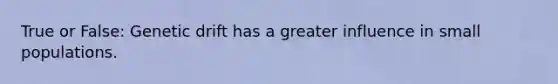 True or False: Genetic drift has a greater influence in small populations.