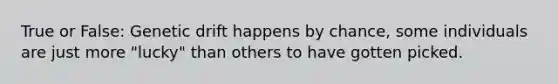 True or False: Genetic drift happens by chance, some individuals are just more "lucky" than others to have gotten picked.