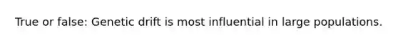 True or false: Genetic drift is most influential in large populations.