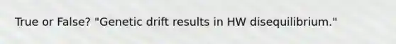 True or False? "Genetic drift results in HW disequilibrium."