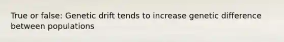 True or false: Genetic drift tends to increase genetic difference between populations
