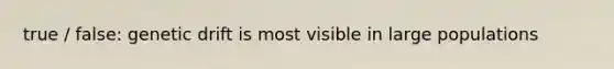 true / false: genetic drift is most visible in large populations