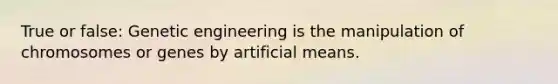 True or false: Genetic engineering is the manipulation of chromosomes or genes by artificial means.