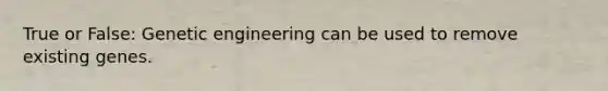 True or False: Genetic engineering can be used to remove existing genes.