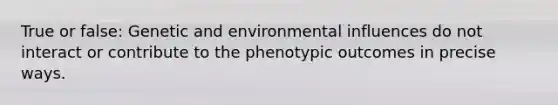 True or false: Genetic and environmental influences do not interact or contribute to the phenotypic outcomes in precise ways.