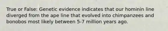 True or False: Genetic evidence indicates that our hominin line diverged from the ape line that evolved into chimpanzees and bonobos most likely between 5-7 million years ago.