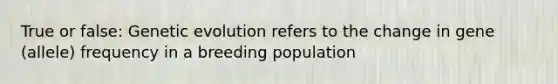 True or false: Genetic evolution refers to the change in gene (allele) frequency in a breeding population