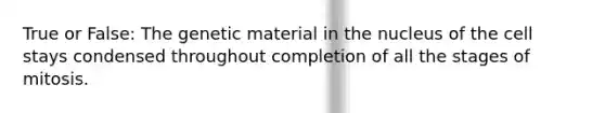 True or False: The genetic material in the nucleus of the cell stays condensed throughout completion of all the stages of mitosis.