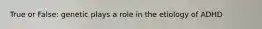 True or False: genetic plays a role in the etiology of ADHD