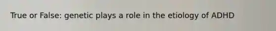 True or False: genetic plays a role in the etiology of ADHD